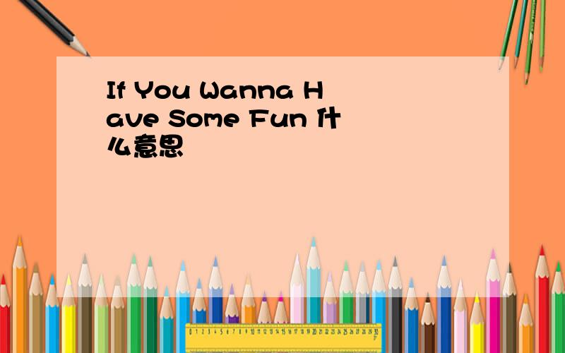 If You Wanna Have Some Fun 什么意思