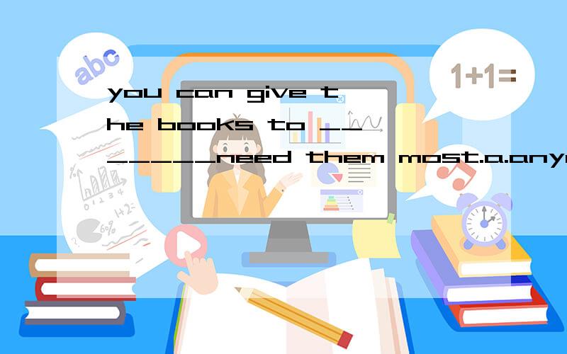 you can give the books to _______need them most.a.anyone you think b.whoever you thinkc.no matter who you think d.those who我觉得b.d都可以噶?B whoever谓语动词可以用复数啊！