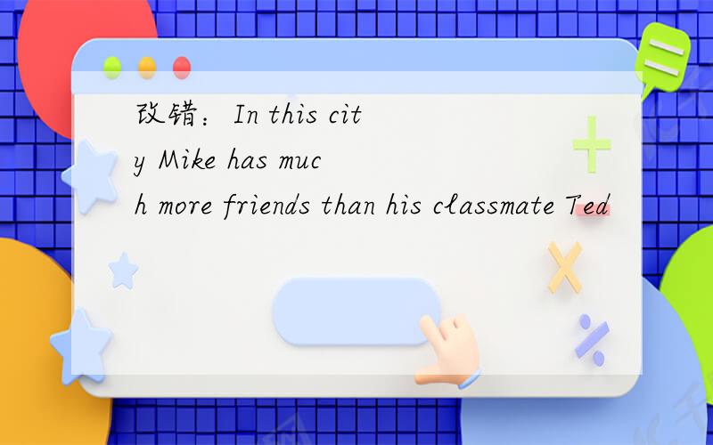 改错：In this city Mike has much more friends than his classmate Ted