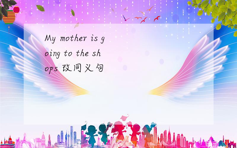 My mother is going to the shops 改同义句