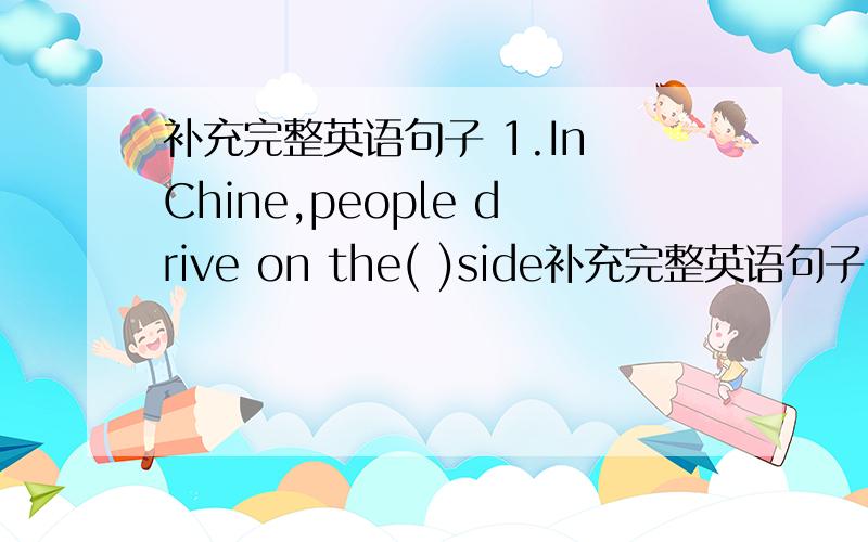 补充完整英语句子 1.In Chine,people drive on the( )side补充完整英语句子1.In Chine,people drive on the( )side2.We must look( )and then right before crossing the road
