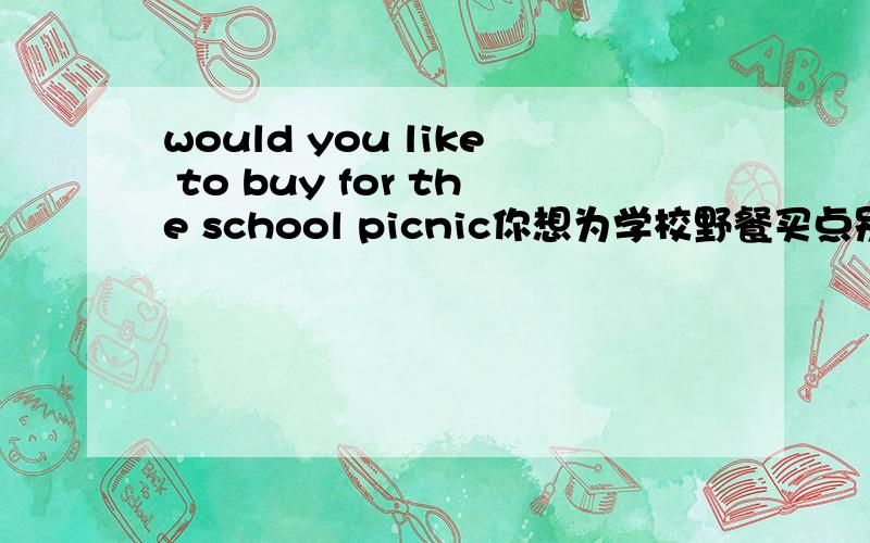 would you like to buy for the school picnic你想为学校野餐买点别的什么吗?（前面有两个空）