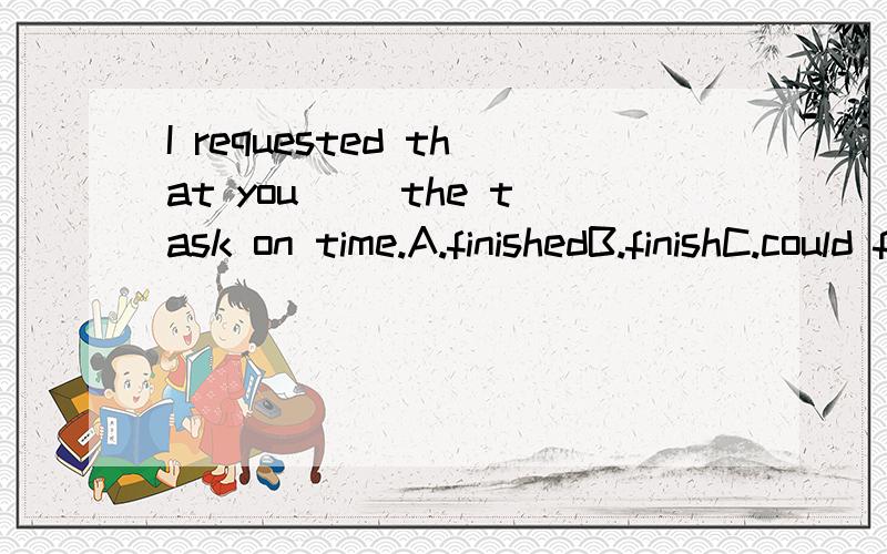 I requested that you __the task on time.A.finishedB.finishC.could finishD.would finish理由!