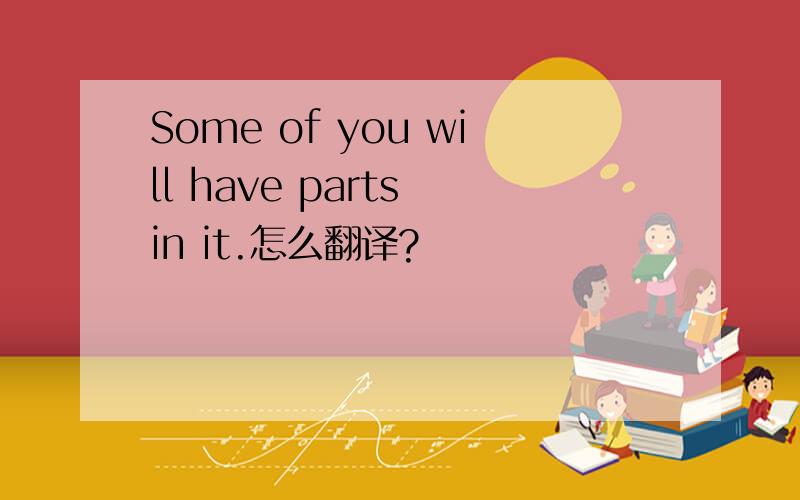 Some of you will have parts in it.怎么翻译?