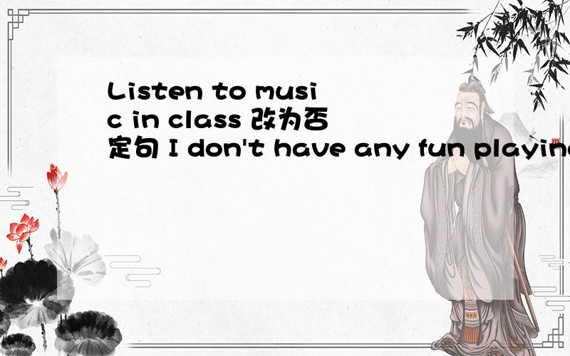 Listen to music in class 改为否定句 I don't have any fun playing the violin 改为同亿句