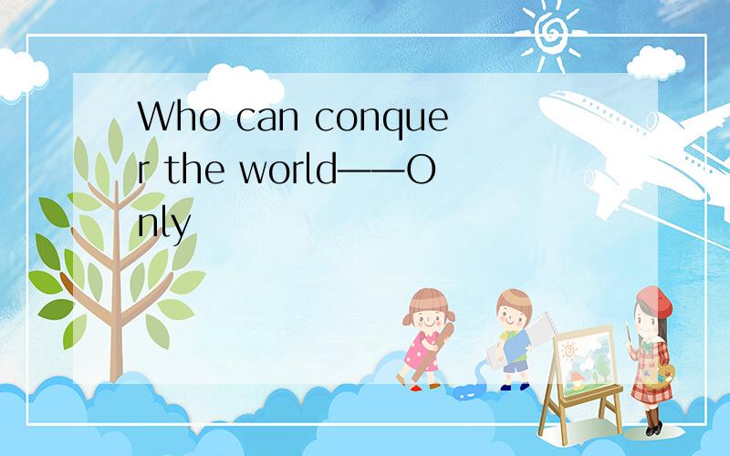 Who can conquer the world——Only
