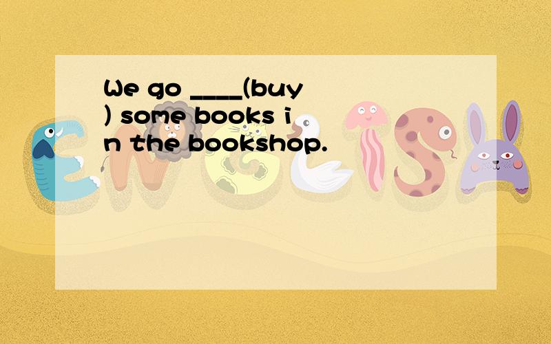 We go ____(buy) some books in the bookshop.