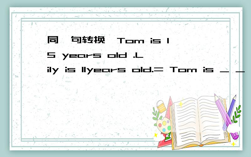 同一句转换,Tom is 15 years old .Lily is 11years old.= Tom is _ _ of the two.