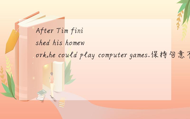 After Tim finished his homework,he could play computer games.保持句意不变：Tim ___ play comuter games ___ he finished his homework.Tim could play computer games when he finished his homework.这样是否正确