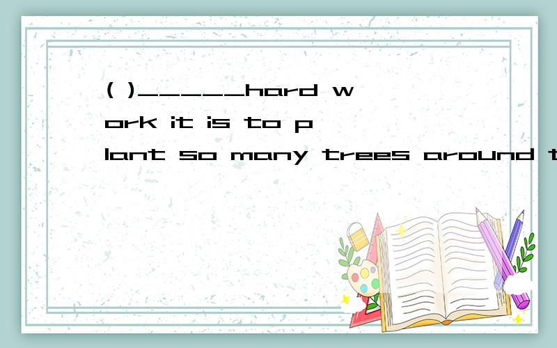 ( )_____hard work it is to plant so many trees around the lakes!A what a B what C what anD how