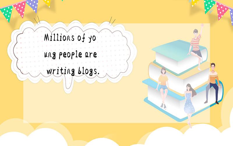 Millions of young people are writing blogs.