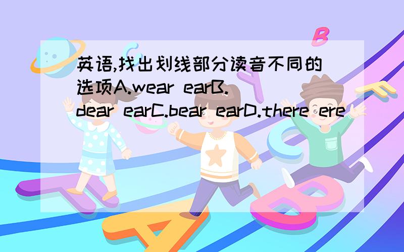 英语,找出划线部分读音不同的选项A.wear earB.dear earC.bear earD.there ere
