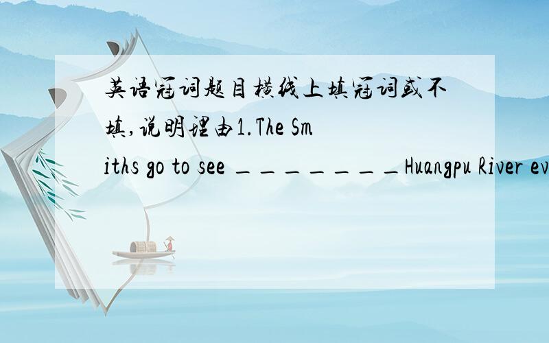 英语冠词题目横线上填冠词或不填,说明理由1.The Smiths go to see _______Huangpu River every Sunday2.We have three meals _______ day.3.China is ____ ancient country with a long history.4._______Yangtze River is one of the longest river