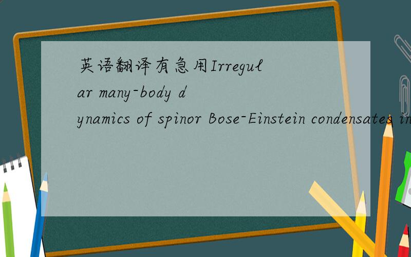英语翻译有急用Irregular many-body dynamics of spinor Bose-Einstein condensates in an optical lattice