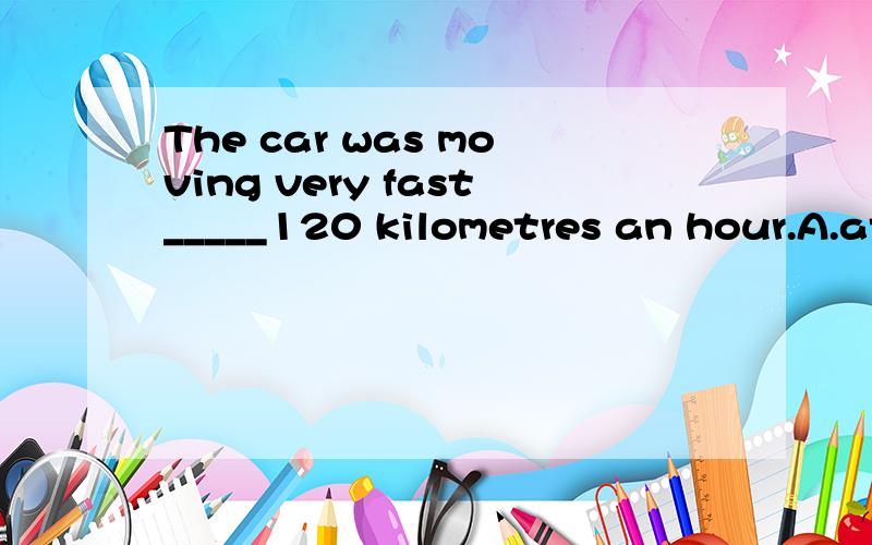 The car was moving very fast_____120 kilometres an hour.A.at B.in C.by D.for