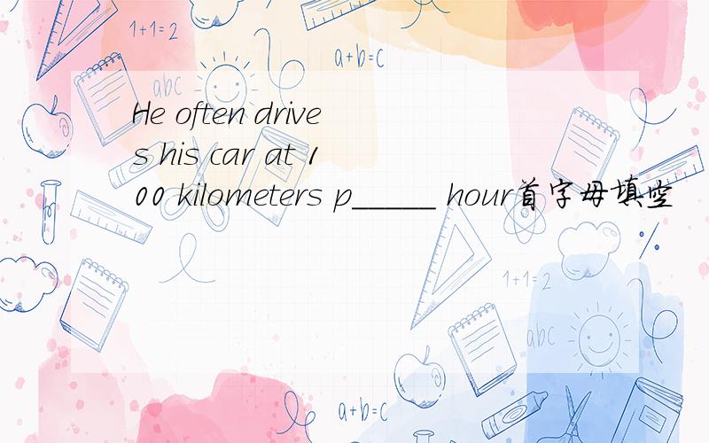 He often drives his car at 100 kilometers p_____ hour首字母填空