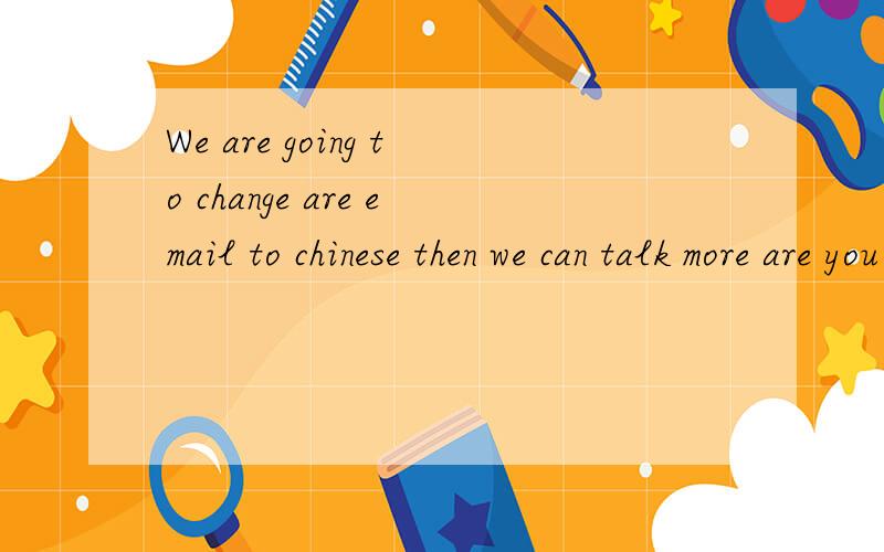 We are going to change are email to chinese then we can talk more are you