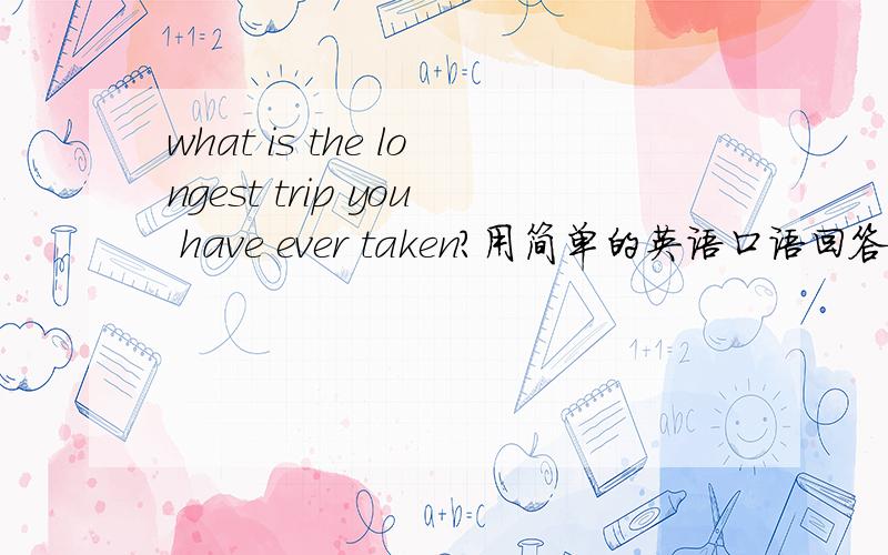 what is the longest trip you have ever taken?用简单的英语口语回答也可以