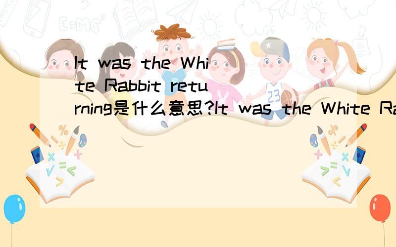It was the White Rabbit returning是什么意思?It was the White Rabbit returning这句话是什么意思啊?