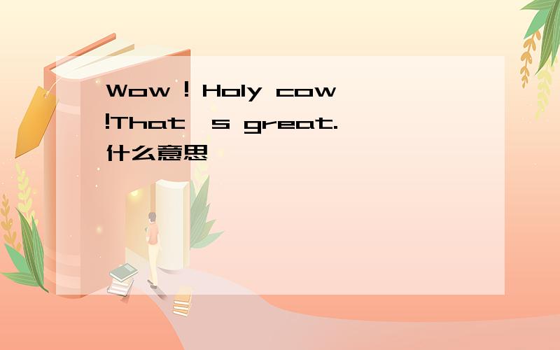 Wow ! Holy cow!That's great.什么意思