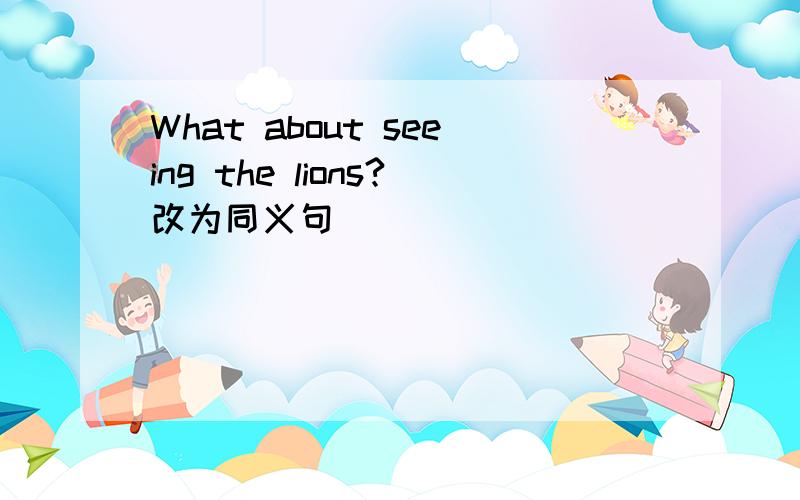 What about seeing the lions?改为同义句________ ______the lions.