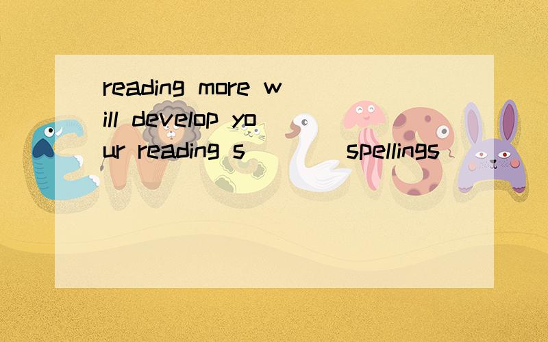 reading more will develop your reading s____spellings