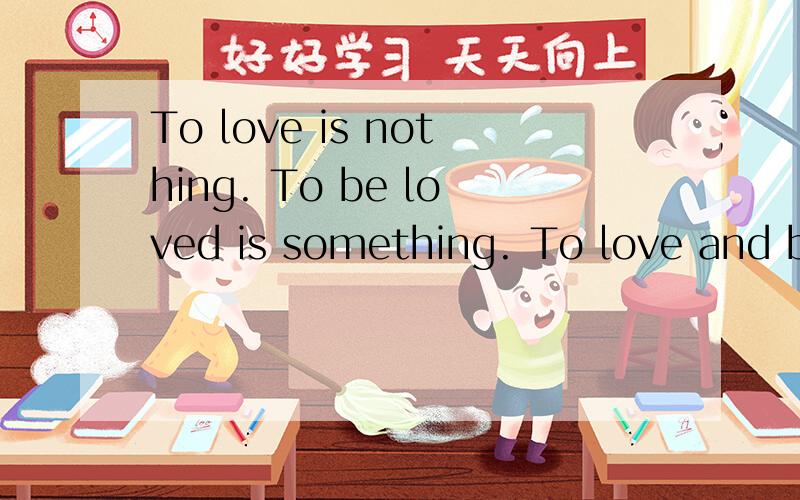 To love is nothing. To be loved is something. To love and be loved is everything谁会译,就帮帮忙