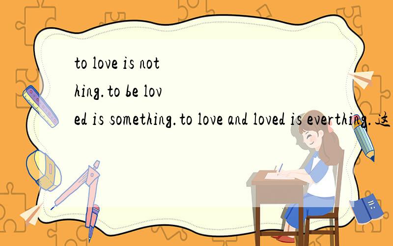 to love is nothing.to be loved is something.to love and loved is everthing.这句是什么意识?