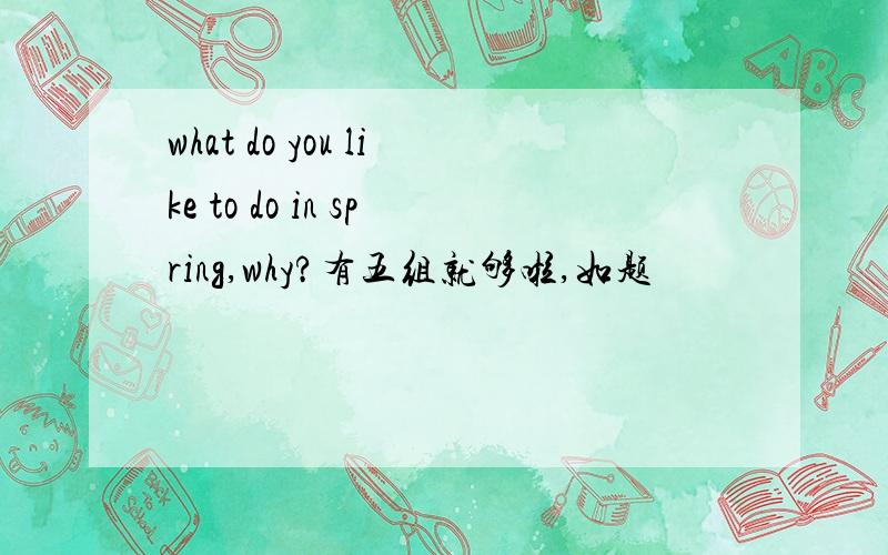 what do you like to do in spring,why?有五组就够啦,如题