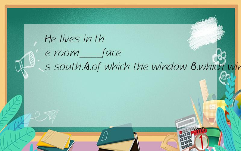 He lives in the room____faces south.A.of which the window B.which window C.the window D.of whose window写下具体的分析!