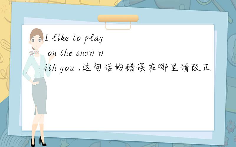 I like to play on the snow with you .这句话的错误在哪里请改正