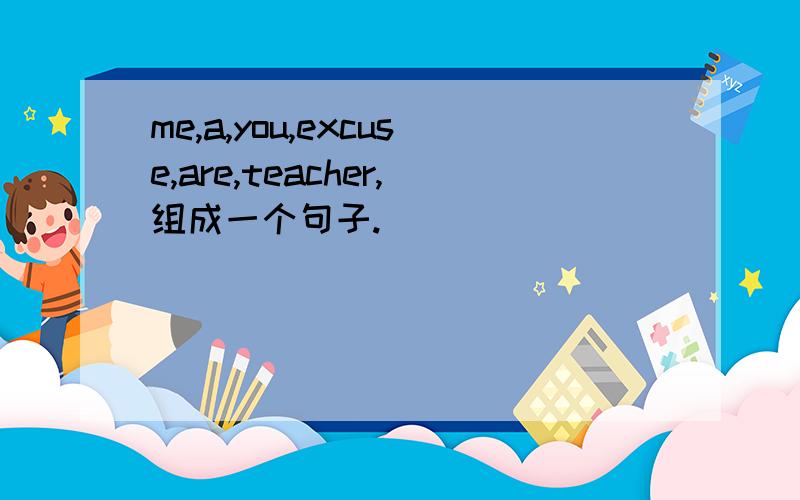 me,a,you,excuse,are,teacher,组成一个句子.