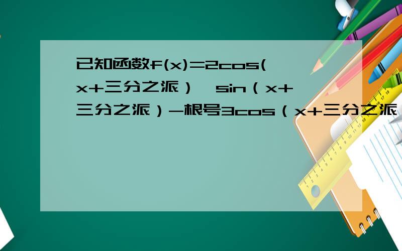 已知函数f(x)=2cos(x+三分之派）【sin（x+三分之派）-根号3cos（x+三分之派）】,求函数的最小正周期和单调递减区间