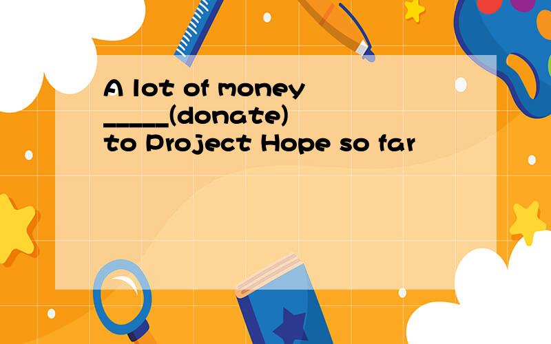 A lot of money_____(donate) to Project Hope so far
