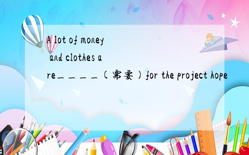 A lot of money and clothes are____(需要)for the project hope