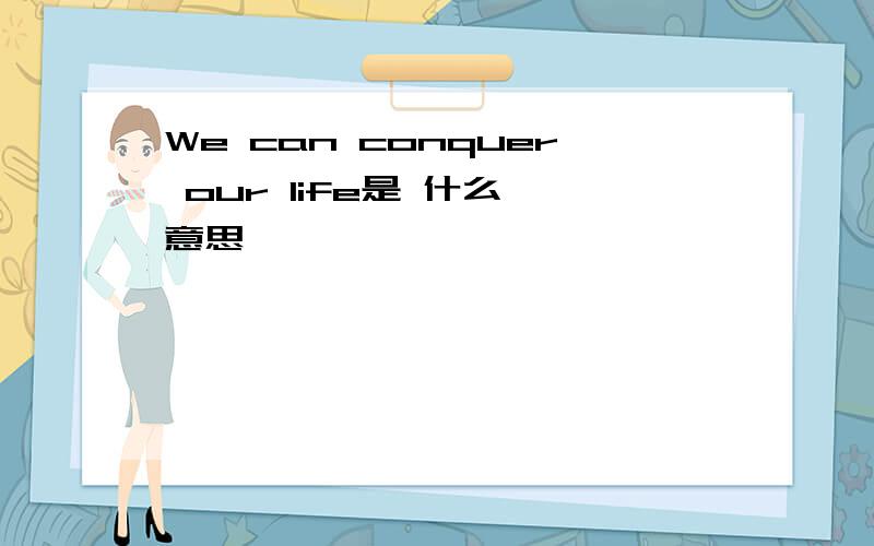 We can conquer our life是 什么 意思