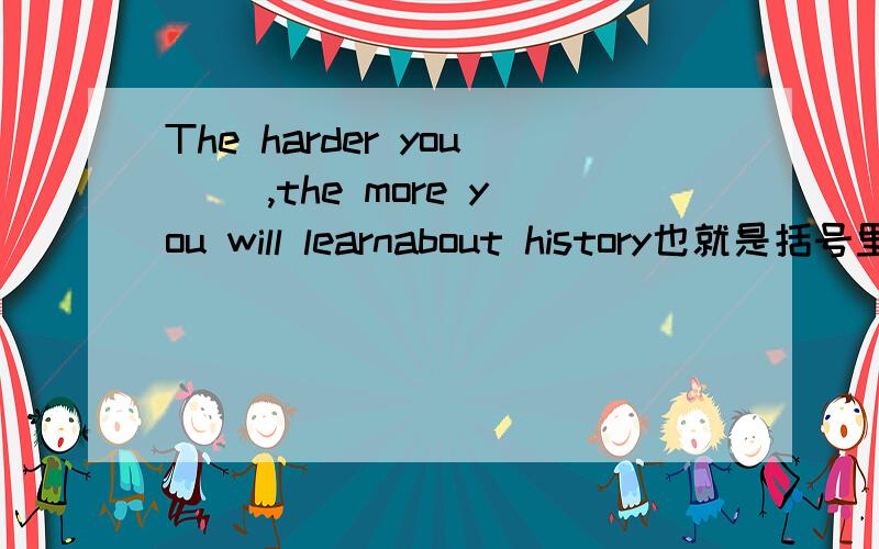 The harder you() ,the more you will learnabout history也就是括号里得是动词原形，是么？