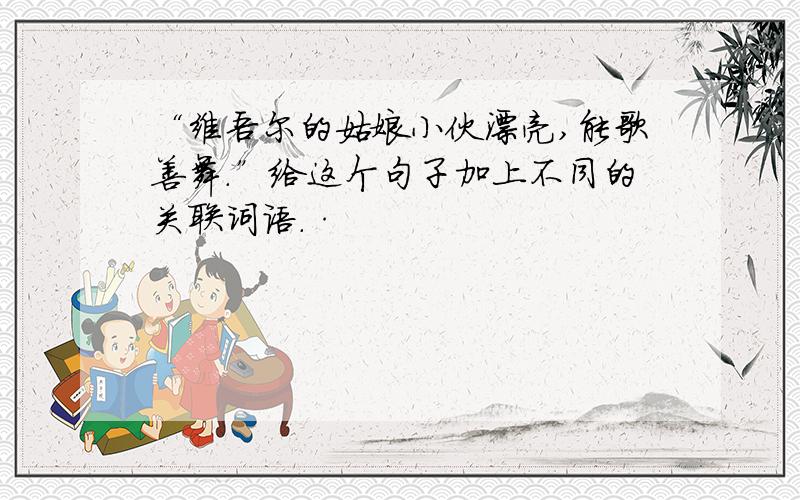 “维吾尔的姑娘小伙漂亮,能歌善舞.”给这个句子加上不同的关联词语.·