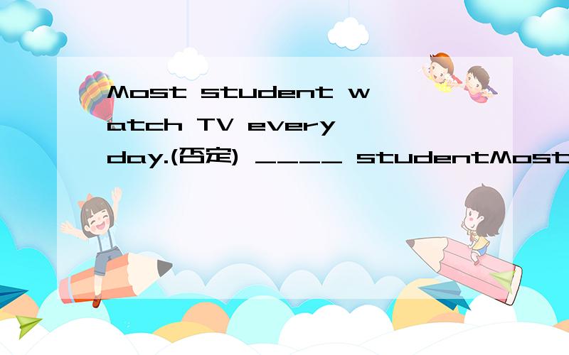 Most student watch TV every day.(否定) ____ studentMost student watch TV every day.(否定)____ student watch TV every day.