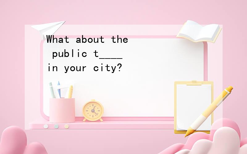 What about the public t____ in your city?