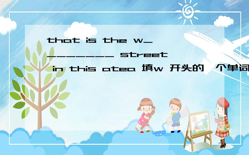 that is the w________ street in this atea 填w 开头的一个单词