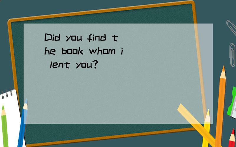 Did you find the book whom i lent you?