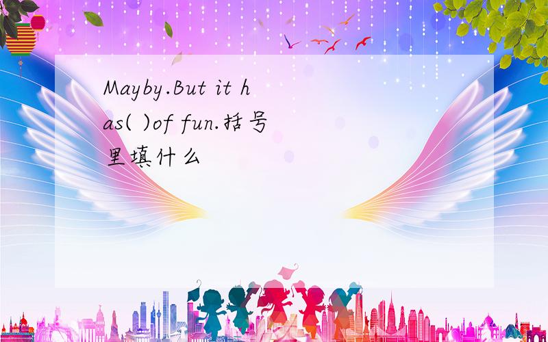 Mayby.But it has( )of fun.括号里填什么