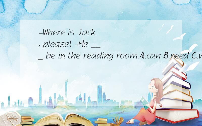 -Where is Jack,please?-He ___ be in the reading room.A.can B.need C.would D.must为什么不选A