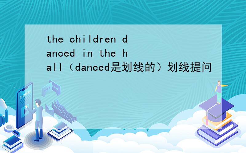 the children danced in the hall（danced是划线的）划线提问