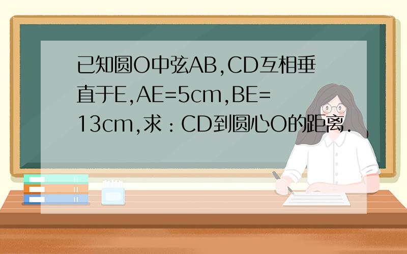 已知圆O中弦AB,CD互相垂直于E,AE=5cm,BE=13cm,求：CD到圆心O的距离.