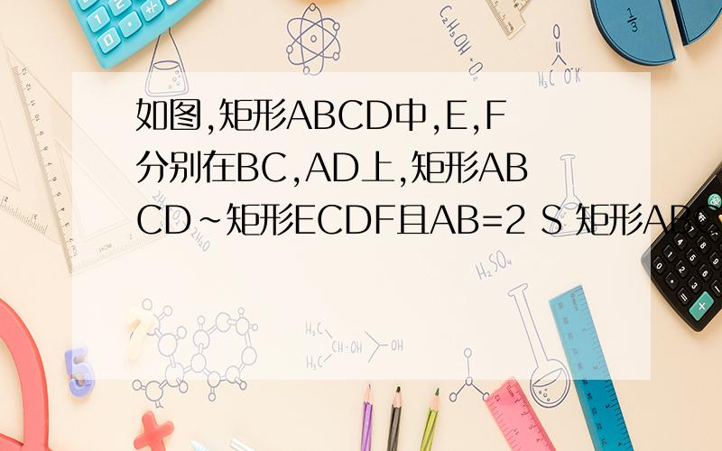 如图,矩形ABCD中,E,F分别在BC,AD上,矩形ABCD～矩形ECDF且AB=2 S 矩形ABCD=3S矩形ECDF,试求S矩形ABCD