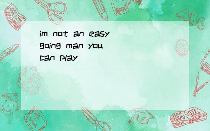 im not an easygoing man you can play