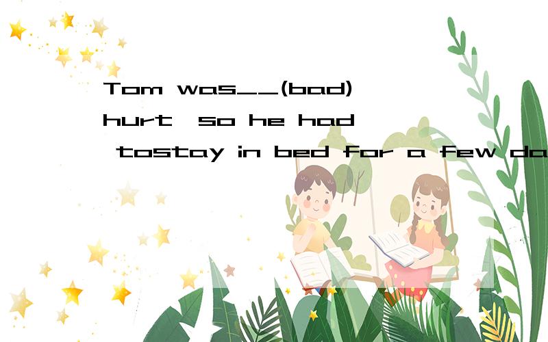 Tom was__(bad)hurt,so he had tostay in bed for a few days适当形式填空!