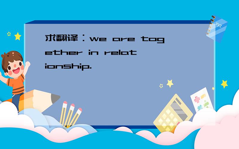 求翻译：we are together in relationship.